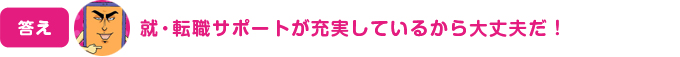 就・転職サポートが充実しているから大丈夫だ！