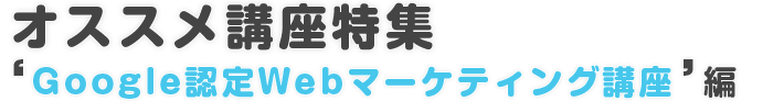オススメ講座特集’Google認定Webマーケティング講座’