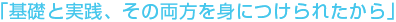 基礎と実践、その両方をみにつけられたから