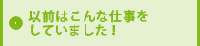 以前はこんな仕事をしていました！
