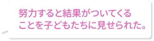 努力すると結果がついてくることを子どもたちに見せられた。