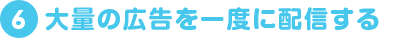 大量の広告を一度に配信する