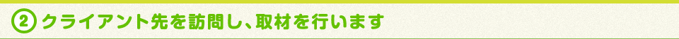 クライアント先を訪問し、取材を行います。